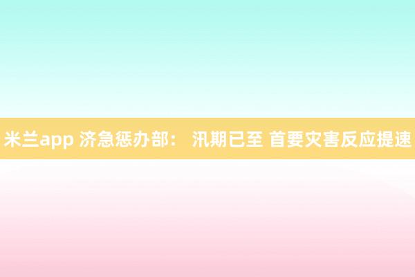 米兰app 济急惩办部： 汛期已至 首要灾害反应提速