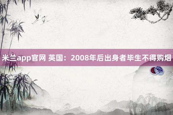 米兰app官网 英国：2008年后出身者毕生不得购烟