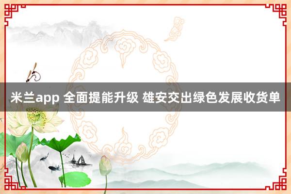 米兰app 全面提能升级 雄安交出绿色发展收货单
