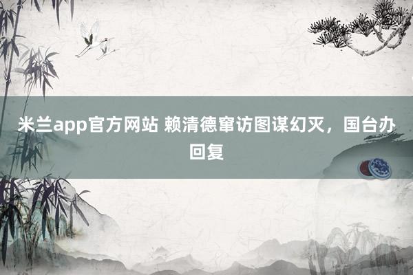 米兰app官方网站 赖清德窜访图谋幻灭，国台办回复