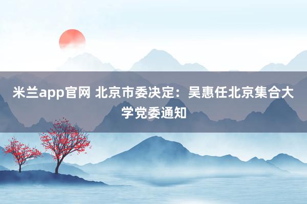 米兰app官网 北京市委决定：吴惠任北京集合大学党委通知