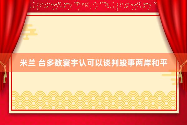 米兰 台多数寰宇认可以谈判竣事两岸和平