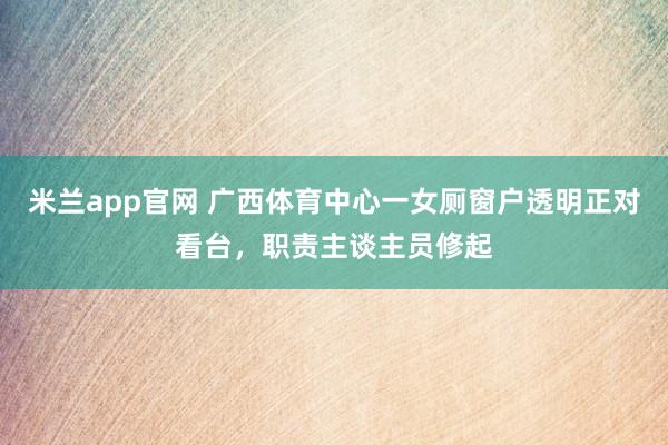 米兰app官网 广西体育中心一女厕窗户透明正对看台，职责主谈主员修起