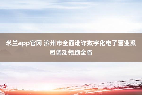 米兰app官网 滨州市全面讹诈数字化电子营业派司调动领跑全省