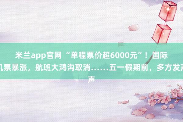 米兰app官网 “单程票价超6000元”！国际机票暴涨，航班大鸿沟取消……五一假期前，多方发声