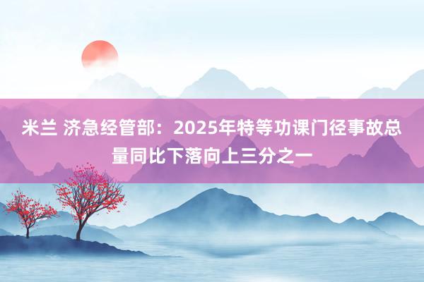 米兰 济急经管部：2025年特等功课门径事故总量同比下落向上三分之一