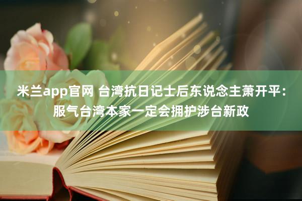 米兰app官网 台湾抗日记士后东说念主萧开平：服气台湾本家一定会拥护涉台新政
