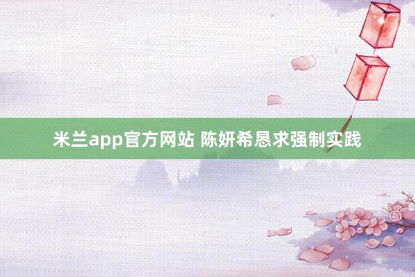 米兰app官方网站 陈妍希恳求强制实践