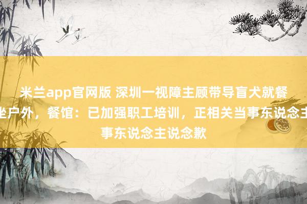 米兰app官网版 深圳一视障主顾带导盲犬就餐被条款坐户外，餐馆：已加强职工培训，正相关当事东说念主说念歉