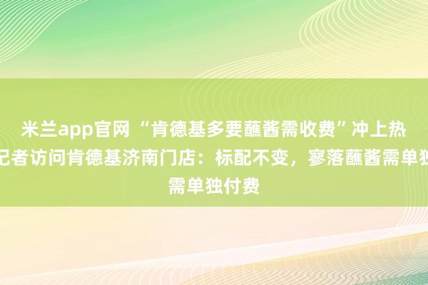 米兰app官网 “肯德基多要蘸酱需收费”冲上热搜，记者访问肯德基济南门店：标配不变，寥落蘸酱需单独付费