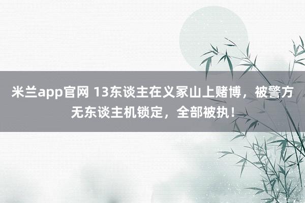 米兰app官网 13东谈主在义冢山上赌博，被警方无东谈主机锁定，全部被执！