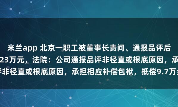 米兰app 北京一职工被董事长责问、通报品评后投缳身一火，家属索赔123万元，法院：公司通报品评非径直或根底原因，承担相应补偿包袱，抵偿9.7万余元