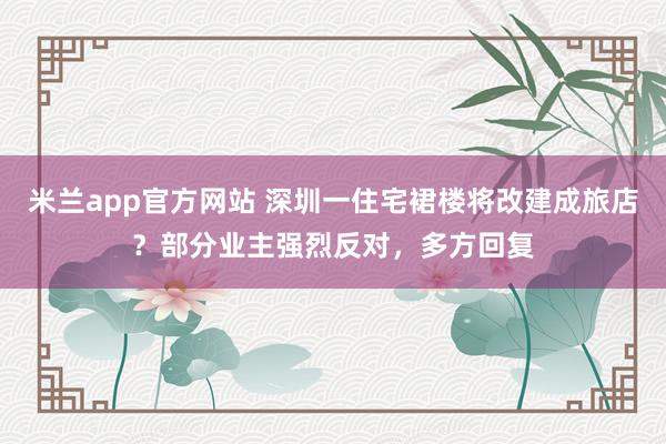 米兰app官方网站 深圳一住宅裙楼将改建成旅店？部分业主强烈反对，多方回复