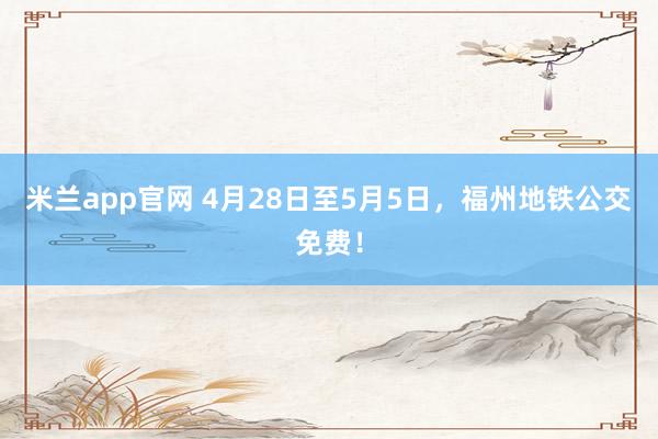米兰app官网 4月28日至5月5日，福州地铁公交免费！