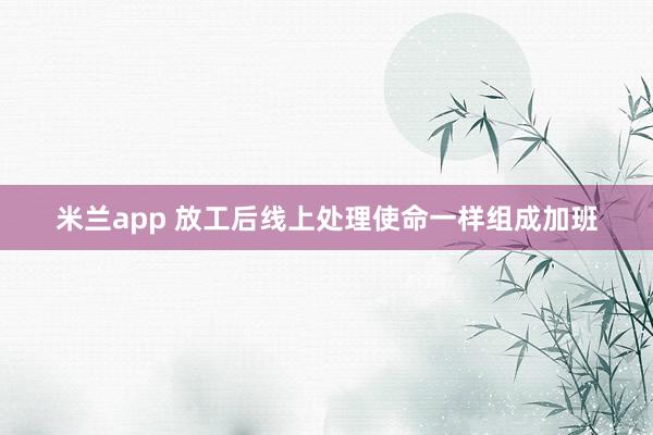 米兰app 放工后线上处理使命一样组成加班
