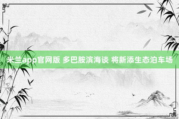 米兰app官网版 多巴胺滨海谈 将新添生态泊车场