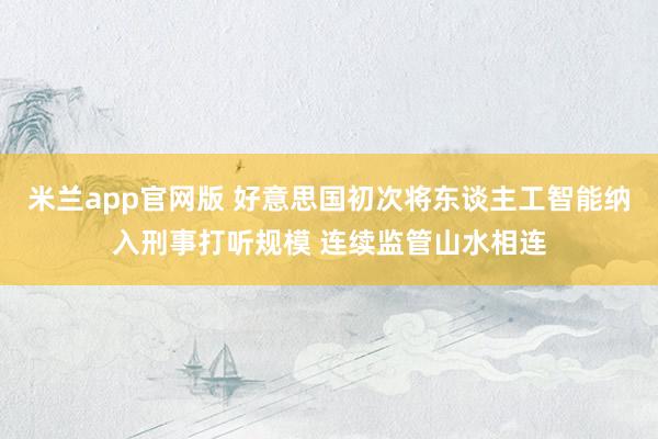 米兰app官网版 好意思国初次将东谈主工智能纳入刑事打听规模 连续监管山水相连