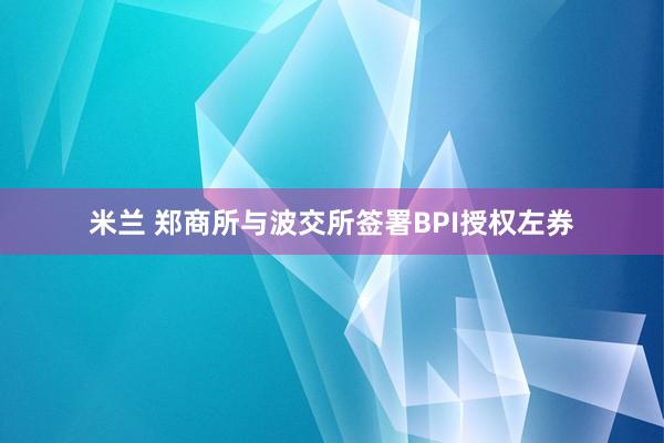米兰 郑商所与波交所签署BPI授权左券