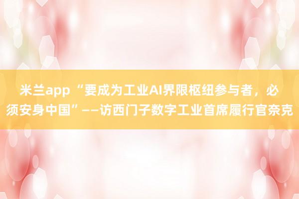 米兰app “要成为工业AI界限枢纽参与者，必须安身中国”——访西门子数字工业首席履行官奈克