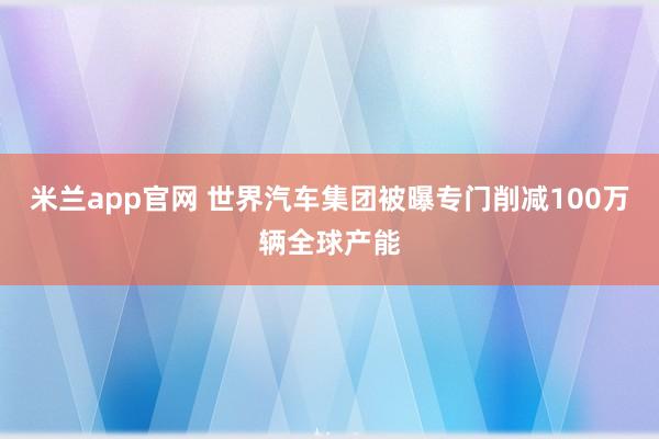 米兰app官网 世界汽车集团被曝专门削减100万辆全球产能