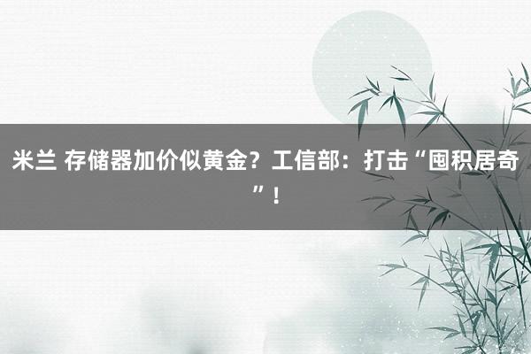 米兰 存储器加价似黄金？工信部：打击“囤积居奇”！