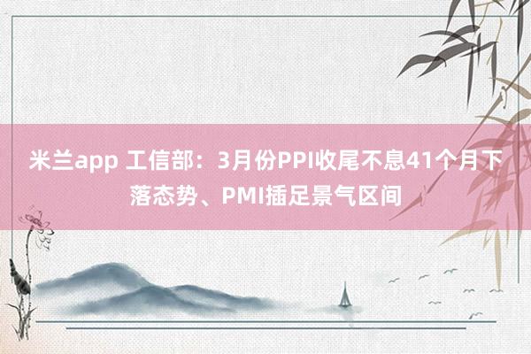 米兰app 工信部：3月份PPI收尾不息41个月下落态势、PMI插足景气区间