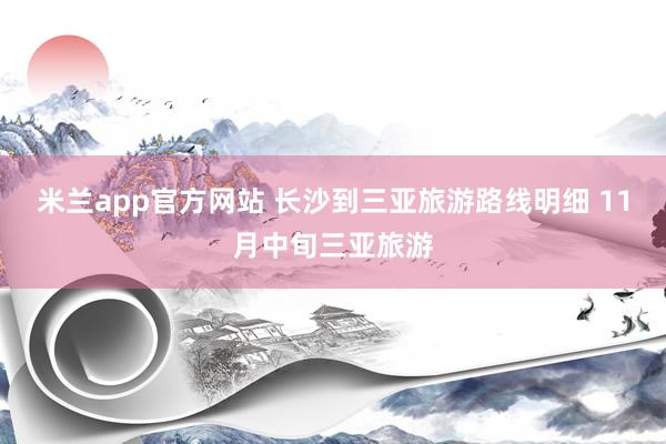 米兰app官方网站 长沙到三亚旅游路线明细 11月中旬三亚旅游