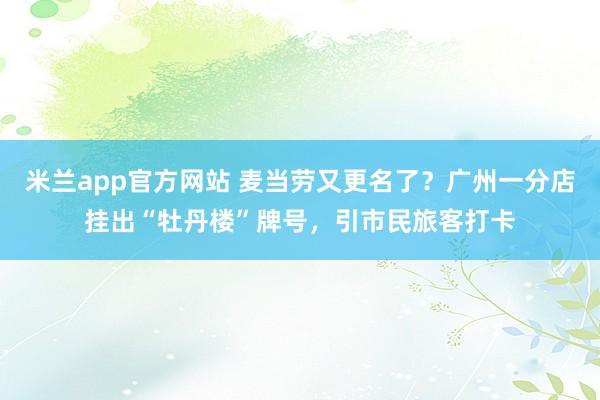 米兰app官方网站 麦当劳又更名了？广州一分店挂出“牡丹楼”牌号，引市民旅客打卡