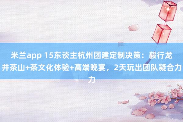 米兰app 15东谈主杭州团建定制决策：毅行龙井茶山+茶文化体验+高端晚宴，2天玩出团队凝合力