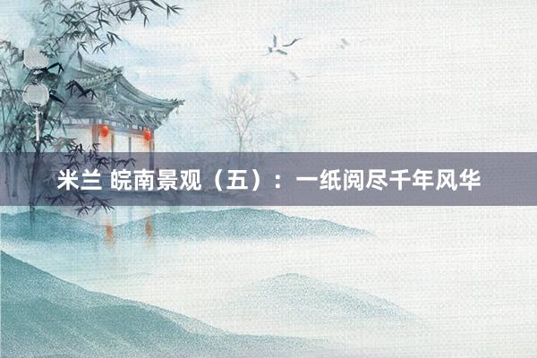 米兰 皖南景观（五）：一纸阅尽千年风华