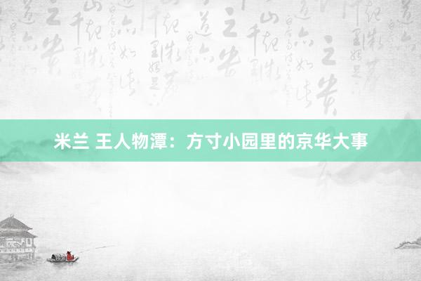 米兰 王人物潭：方寸小园里的京华大事