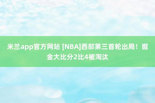 米兰app官方网站 [NBA]西部第三首轮出局！掘金大比分2比4被淘汰