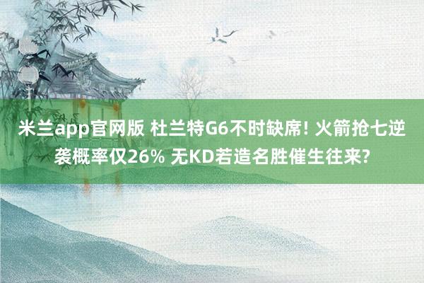 米兰app官网版 杜兰特G6不时缺席! 火箭抢七逆袭概率仅26% 无KD若造名胜催生往来?