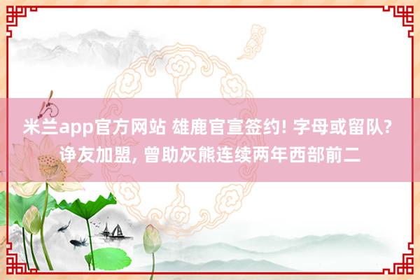 米兰app官方网站 雄鹿官宣签约! 字母或留队? 诤友加盟， 曾助灰熊连续两年西部前二