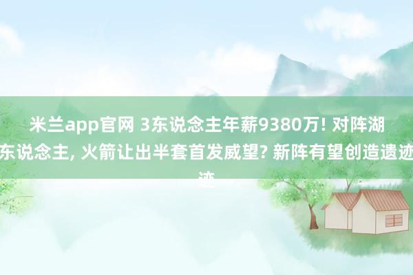 米兰app官网 3东说念主年薪9380万! 对阵湖东说念主， 火箭让出半套首发威望? 新阵有望创造遗迹