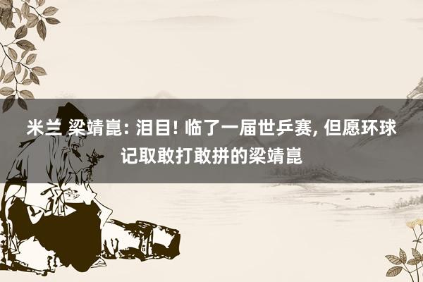 米兰 梁靖崑: 泪目! 临了一届世乒赛， 但愿环球记取敢打敢拼的梁靖崑