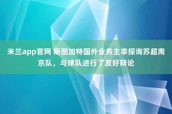 米兰app官网 斯图加特国外业务主宰探询苏超南京队，与球队进行了友好辩论
