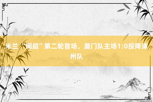 米兰 “闽超”第二轮首场，<a href=
