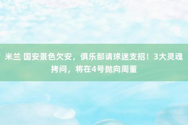 米兰 国安景色欠安，俱乐部请球迷支招！3大灵魂拷问，将在4号抛向周董