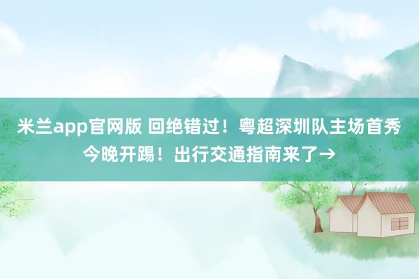 米兰app官网版 回绝错过！粤超深圳队主场首秀今晚开踢！出行交通指南来了→