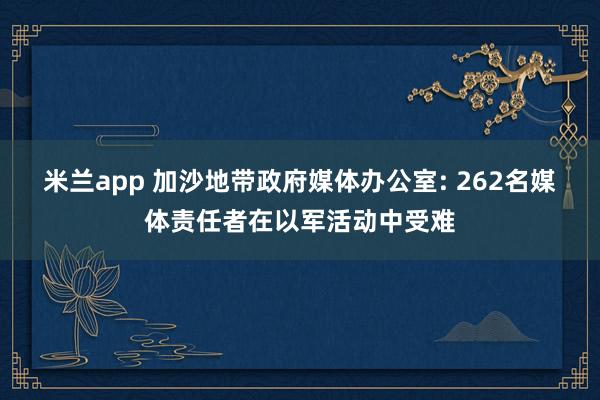 米兰app 加沙地带政府媒体办公室: 262名媒体责任者在以军活动中受难