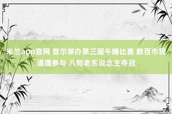 米兰app官网 首尔举办第三届午睡比赛 数百市民道理参与 八旬老东说念主夺冠