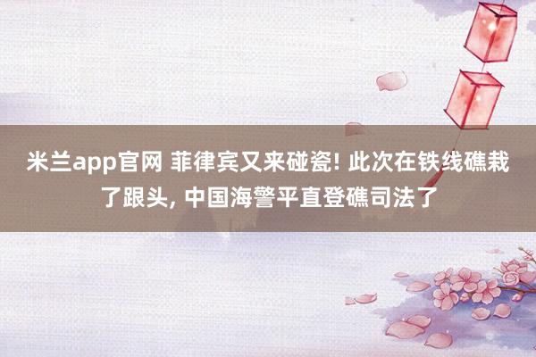 米兰app官网 菲律宾又来碰瓷! 此次在铁线礁栽了跟头， 中国海警平直登礁司法了