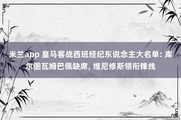 米兰app 皇马客战西班经纪东说念主大名单: 库尔图瓦姆巴佩缺席， 维尼修斯领衔锋线