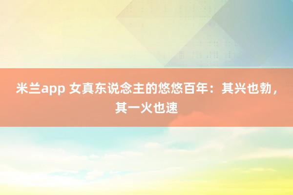 米兰app 女真东说念主的悠悠百年：其兴也勃，其一火也速