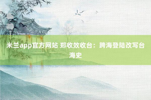 米兰app官方网站 郑收效收台：跨海登陆改写台海史
