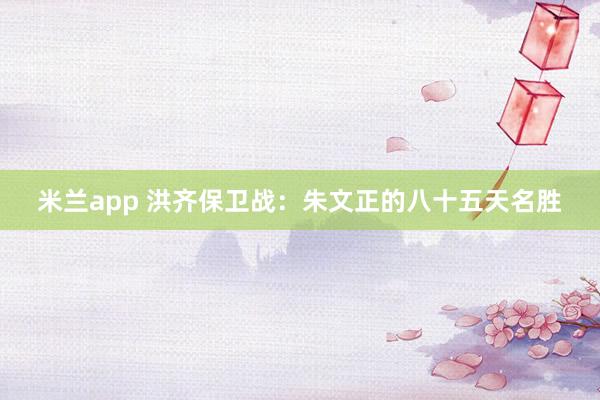 米兰app 洪齐保卫战：朱文正的八十五天名胜