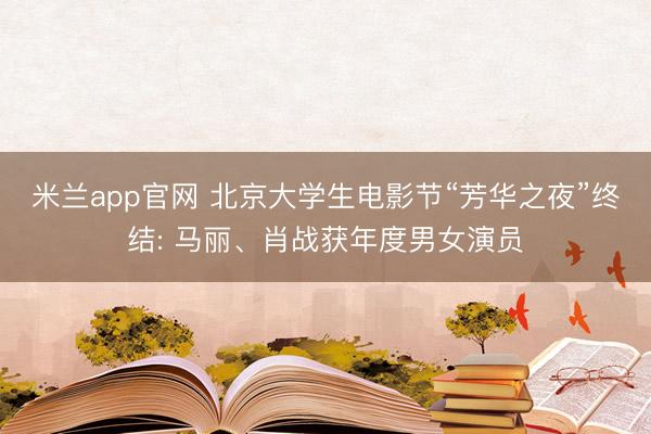 米兰app官网 北京大学生电影节“芳华之夜”终结: 马丽、肖战获年度男女演员