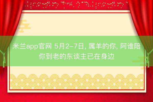 米兰app官网 5月2-7日， 属羊的你， 阿谁陪你到老的东谈主已在身边