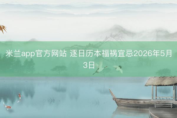 米兰app官方网站 逐日历本福祸宜忌2026年5月3日